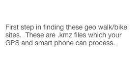 DOWNLOAD GPS LOCATIONS!

First step in finding these geo walk/bike sites.  These are .kmz files which your GPS and smart phone can process.