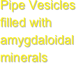 Pipe Vesicles filled with amygdaloidal minerals