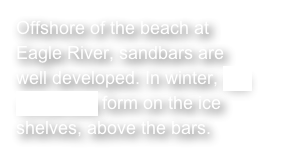 Offshore of the beach at Eagle River, sandbars are well developed. In winter, ice volcanoes form on the ice shelves, above the bars.