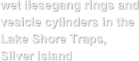 wet liesegang rings and vesicle cylinders in the Lake Shore Traps, Silver Island