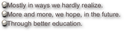 Mostly in ways we hardly realize.
More and more, we hope, in the future. 
Through better education.