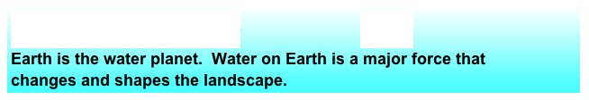 Geoscience Big Idea #5                    Big Ideas
Earth is the water planet.  Water on Earth is a major force that changes and shapes the landscape.  